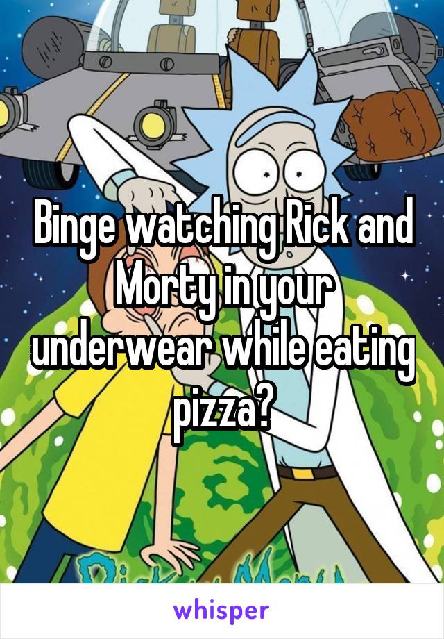 Binge watching Rick and Morty in your underwear while eating pizza?