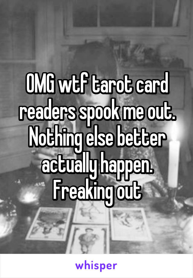 OMG wtf tarot card readers spook me out. Nothing else better actually happen. Freaking out