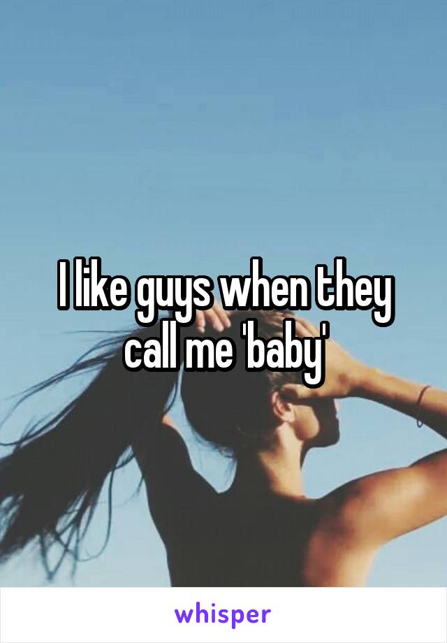 I like guys when they call me 'baby'