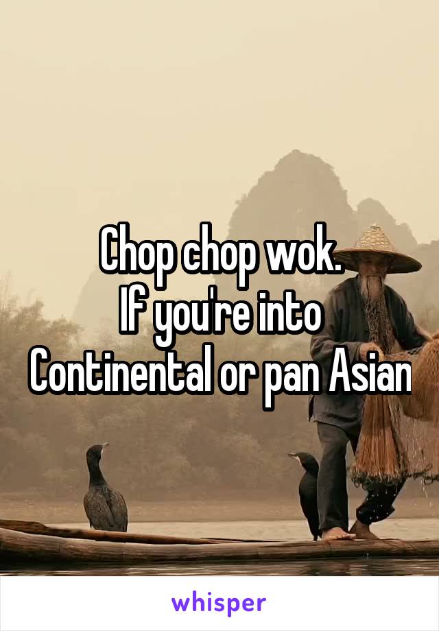 Chop chop wok.
If you're into Continental or pan Asian