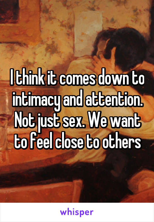 I think it comes down to intimacy and attention. Not just sex. We want to feel close to others