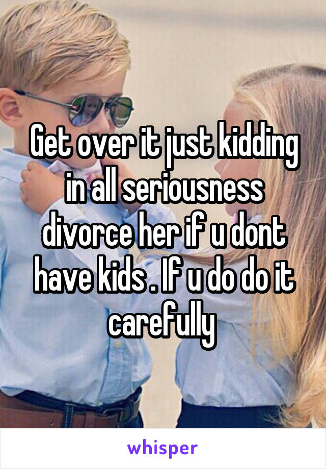 Get over it just kidding in all seriousness divorce her if u dont have kids . If u do do it carefully 