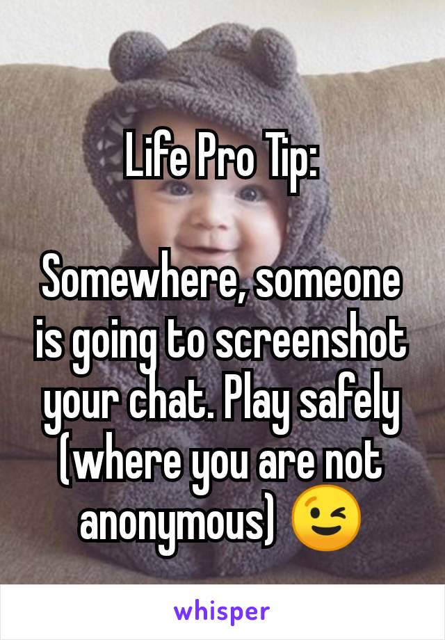 Life Pro Tip:

Somewhere, someone is going to screenshot your chat. Play safely (where you are not anonymous) 😉