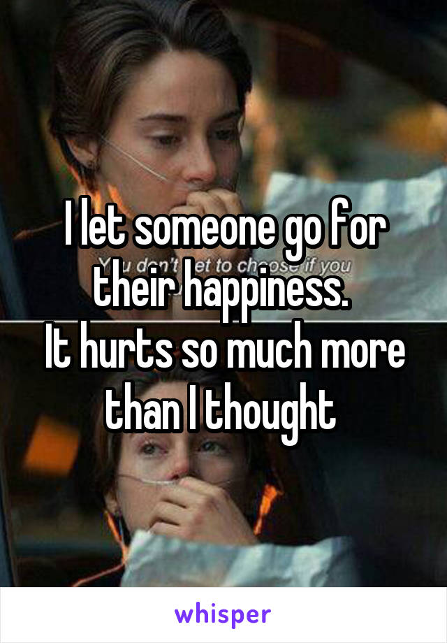 I let someone go for their happiness. 
It hurts so much more than I thought 