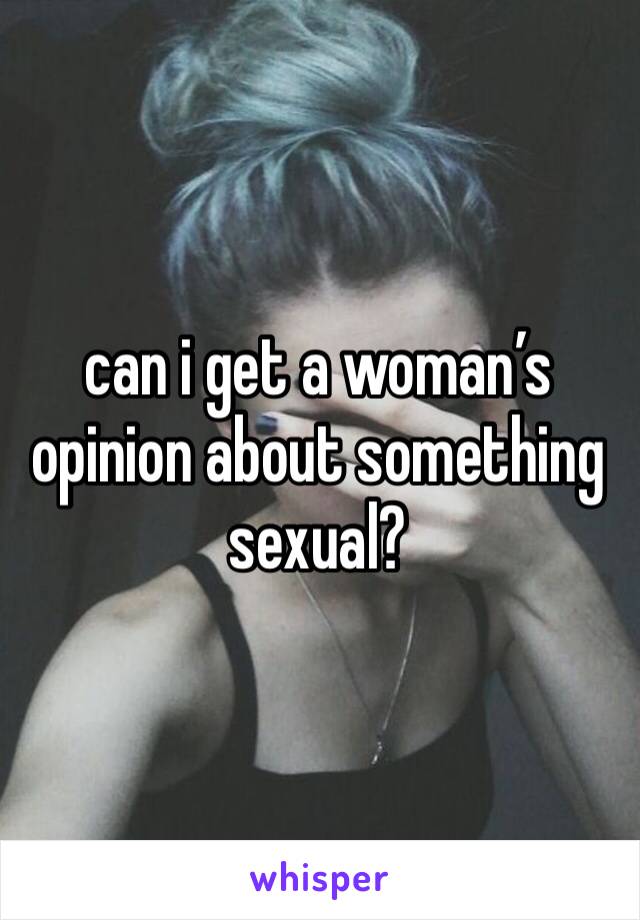 can i get a woman’s opinion about something sexual?