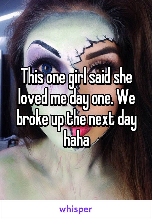 This one girl said she loved me day one. We broke up the next day haha
