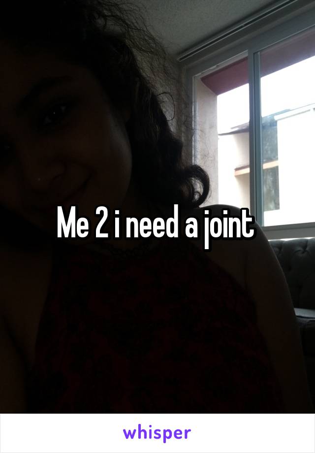 Me 2 i need a joint 