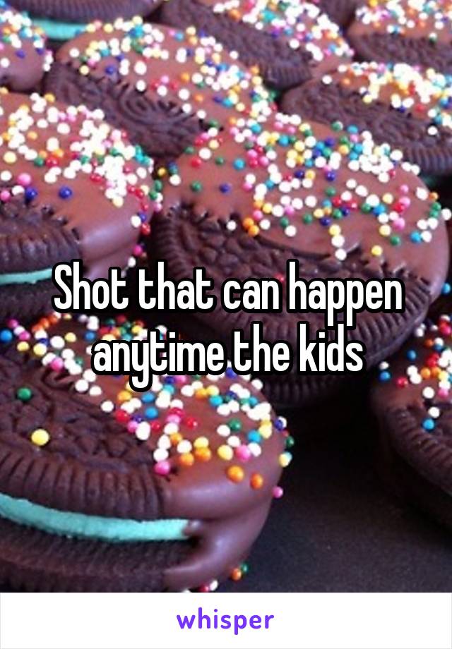 Shot that can happen anytime the kids