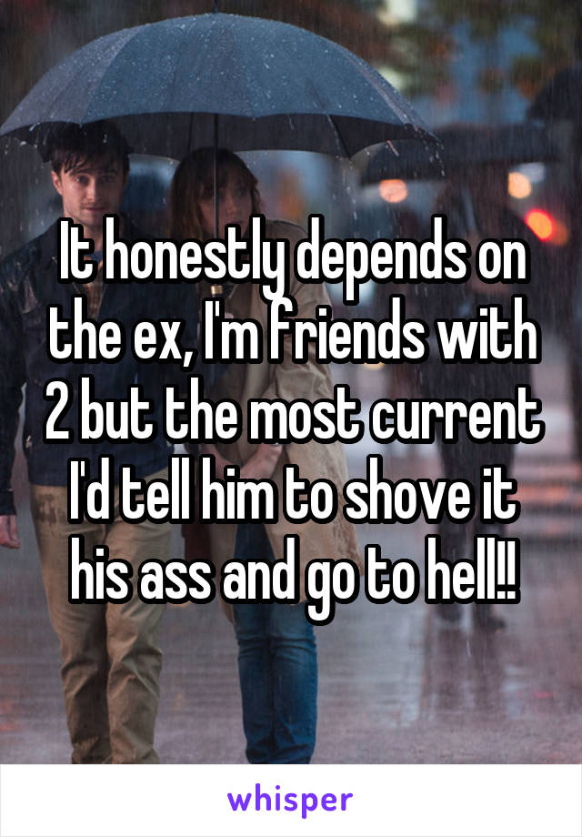 It honestly depends on the ex, I'm friends with 2 but the most current I'd tell him to shove it his ass and go to hell!!