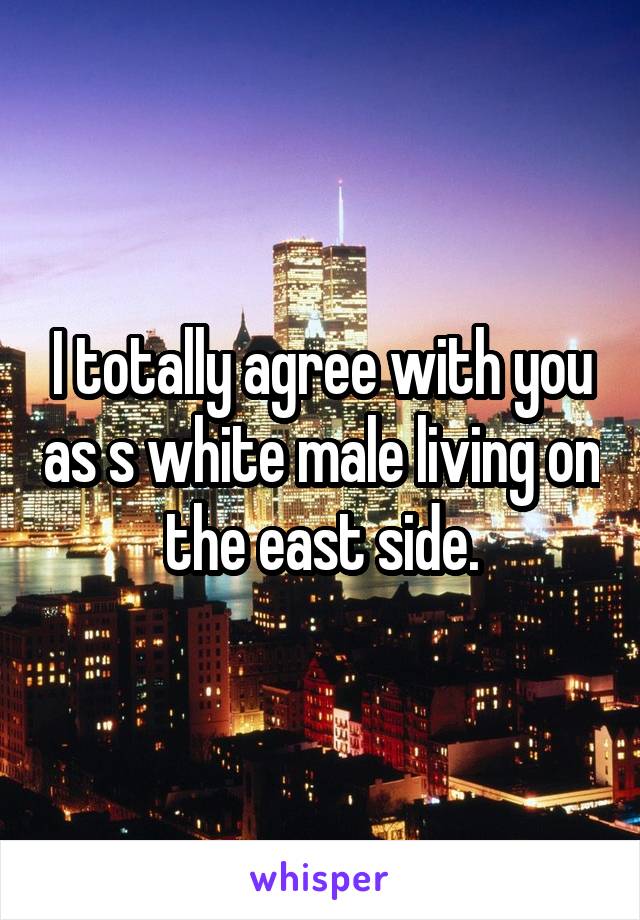 I totally agree with you as s white male living on the east side.