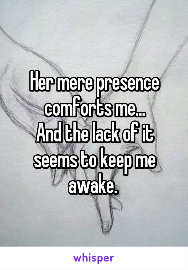 Her mere presence comforts me...
And the lack of it seems to keep me awake. 