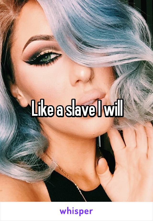 Like a slave I will