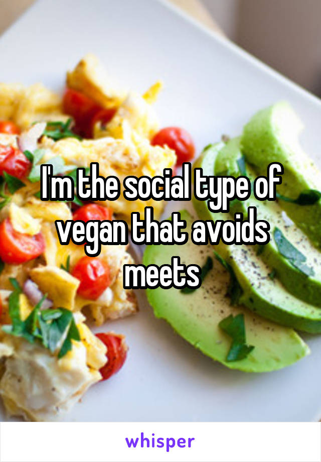 I'm the social type of vegan that avoids meets