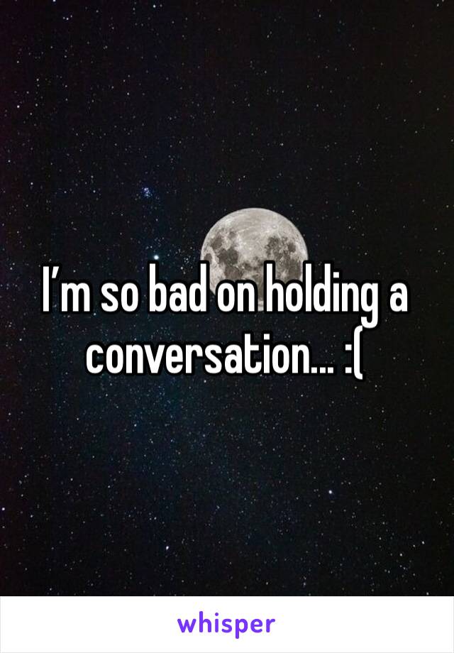 I’m so bad on holding a conversation... :( 