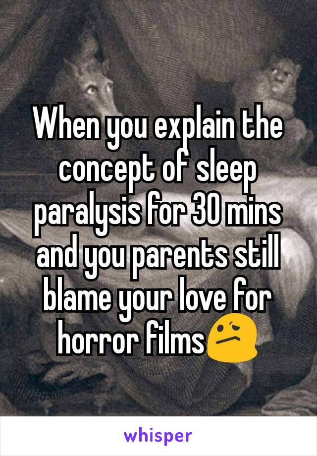 When you explain the concept of sleep paralysis for 30 mins and you parents still blame your love for horror films😕