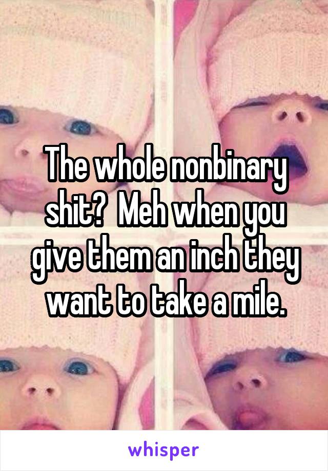 The whole nonbinary shit?  Meh when you give them an inch they want to take a mile.