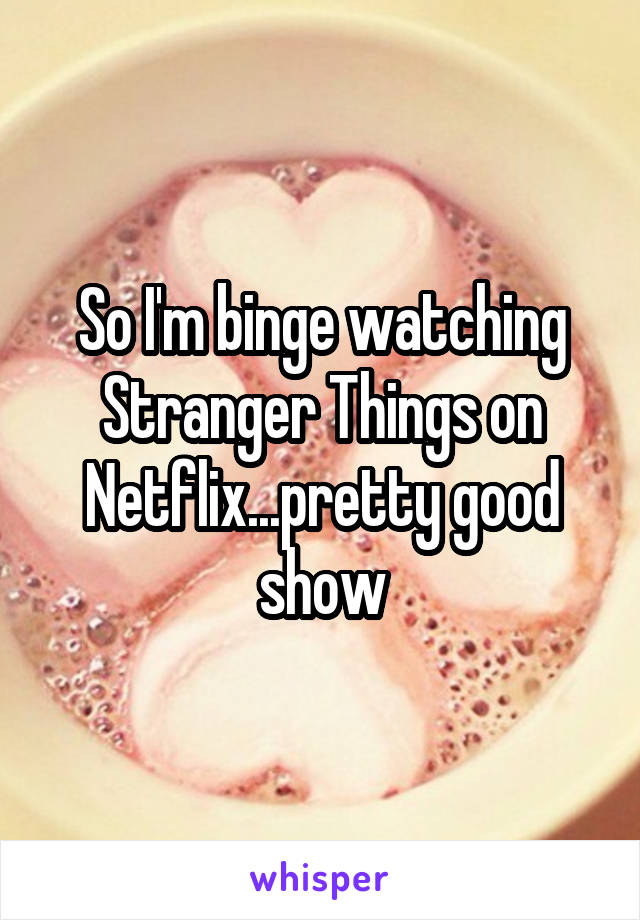 So I'm binge watching Stranger Things on Netflix...pretty good show
