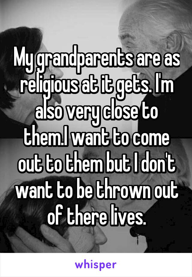 My grandparents are as religious at it gets. I'm also very close to them.I want to come out to them but I don't want to be thrown out of there lives.