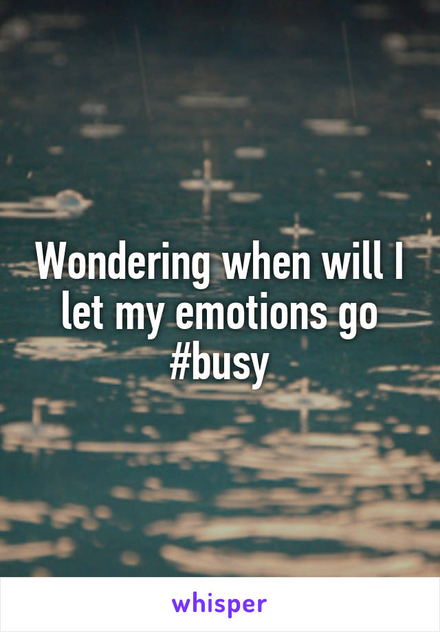 Wondering when will I let my emotions go
#busy