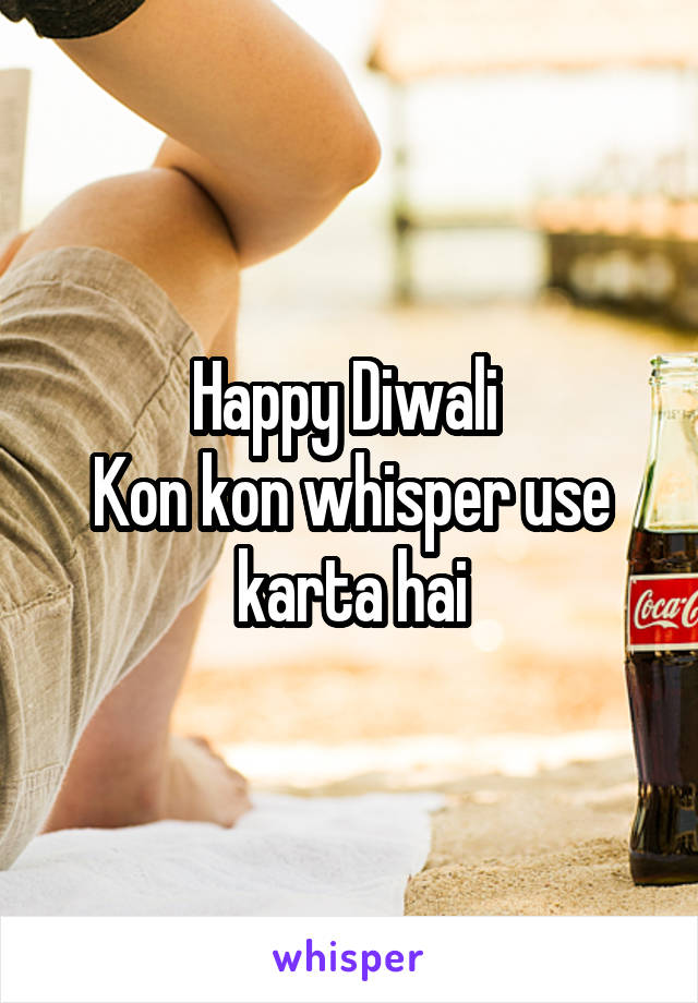 Happy Diwali 
Kon kon whisper use karta hai