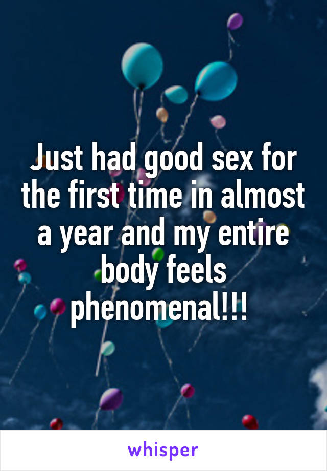 Just had good sex for the first time in almost a year and my entire body feels phenomenal!!! 