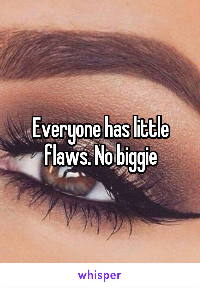 Everyone has little flaws. No biggie