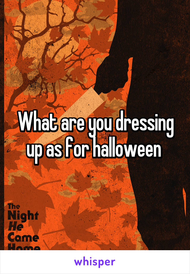 What are you dressing up as for halloween 