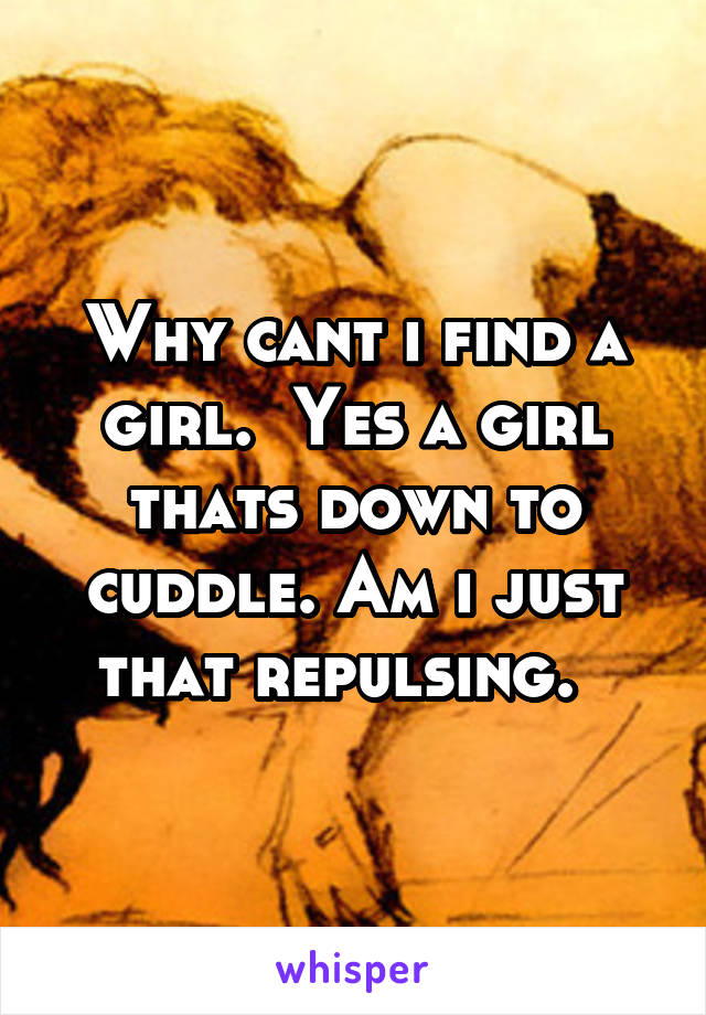 Why cant i find a girl.  Yes a girl thats down to cuddle. Am i just that repulsing.  