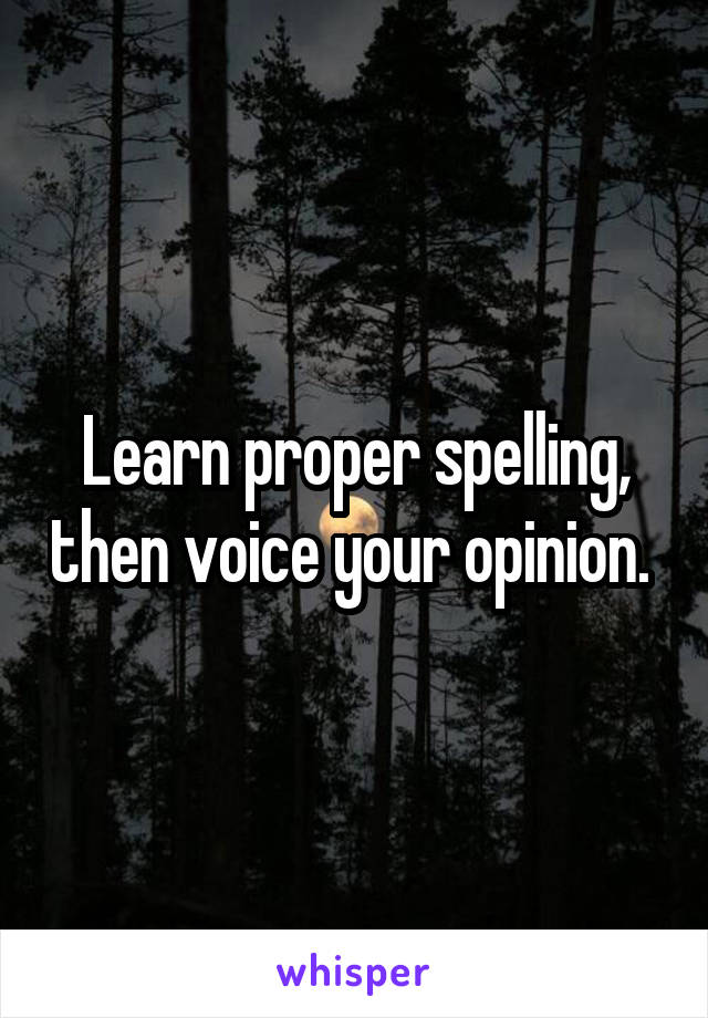 Learn proper spelling, then voice your opinion. 