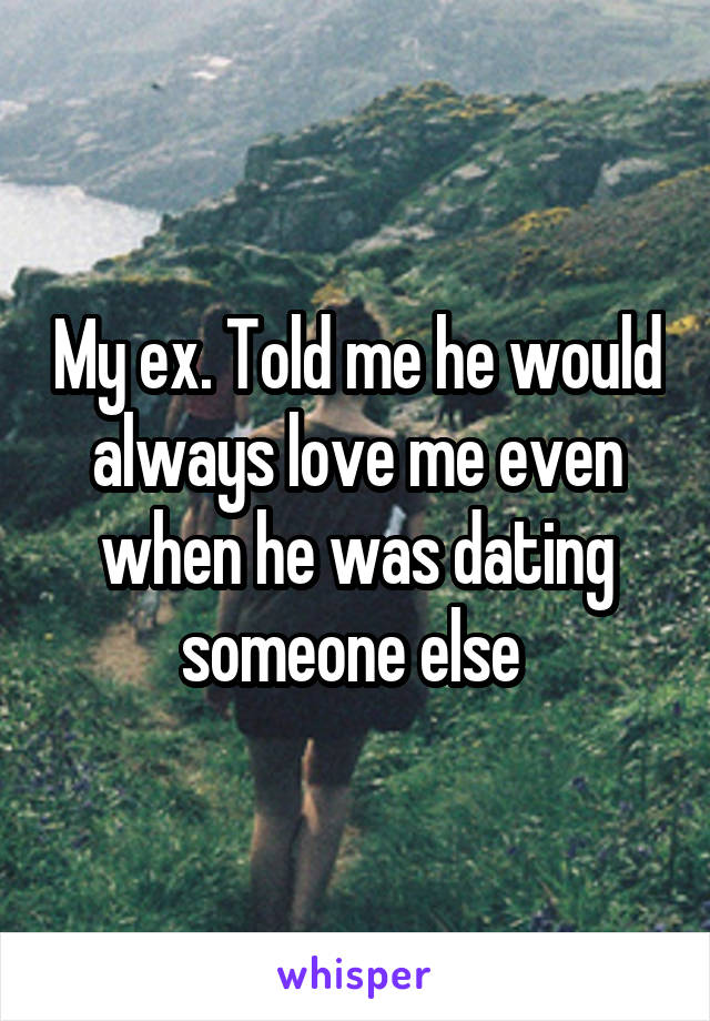 My ex. Told me he would always love me even when he was dating someone else 