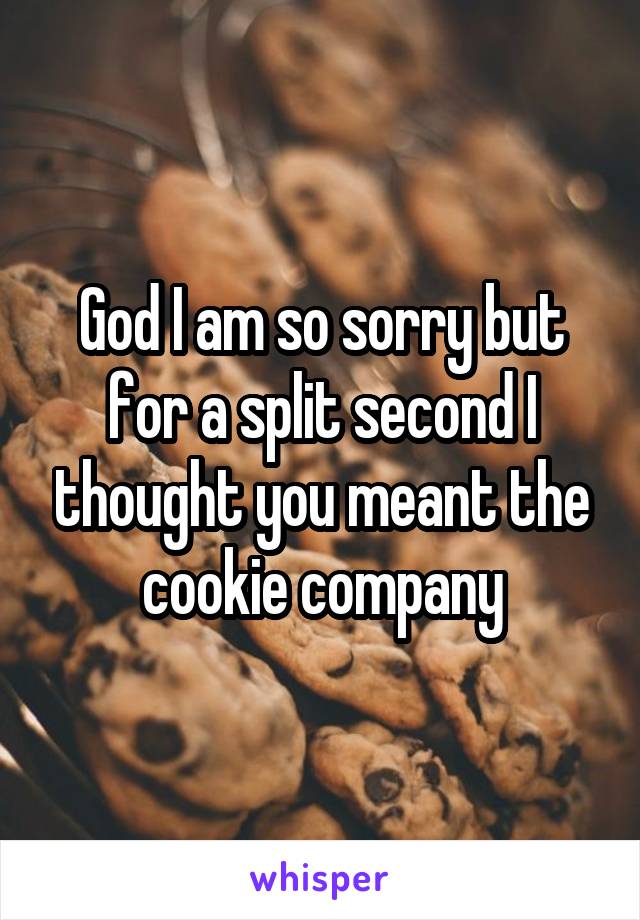 God I am so sorry but for a split second I thought you meant the cookie company