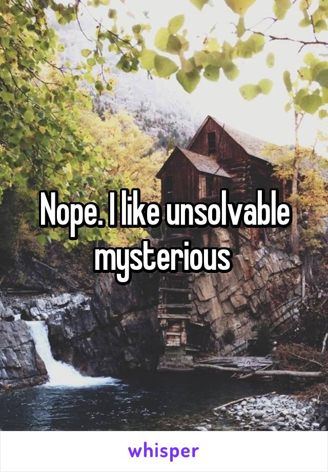 Nope. I like unsolvable mysterious 