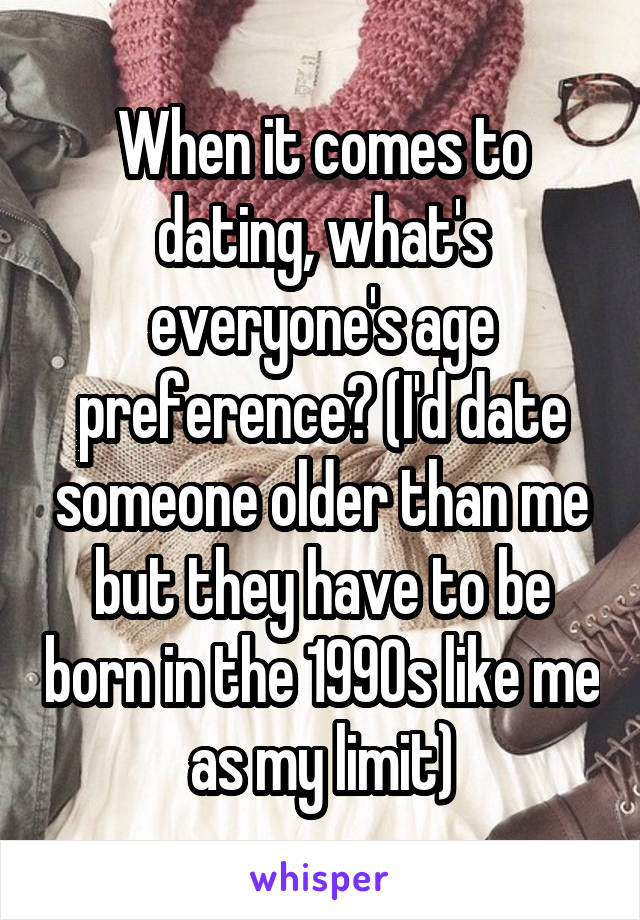 When it comes to dating, what's everyone's age preference? (I'd date someone older than me but they have to be born in the 1990s like me as my limit)