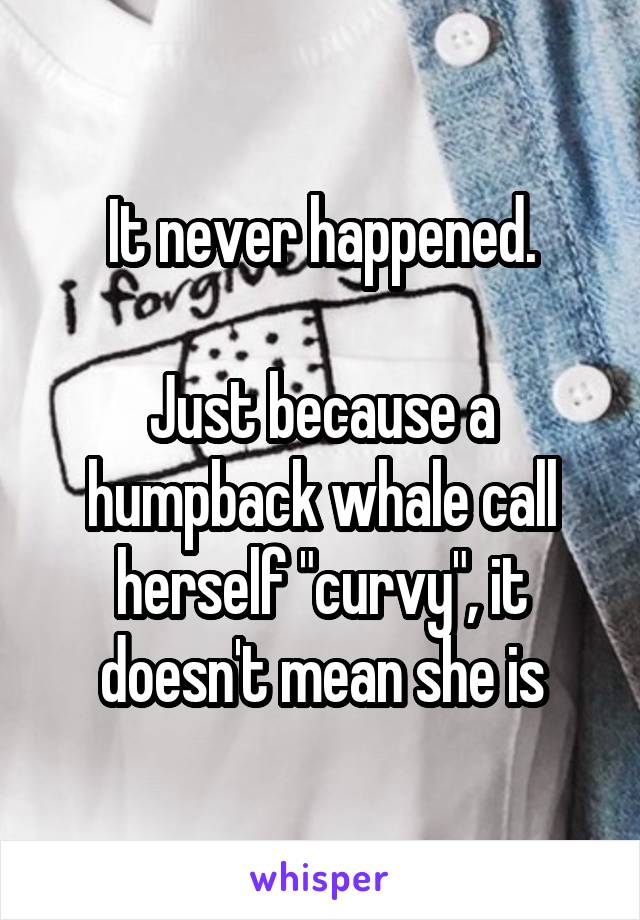 It never happened.

Just because a humpback whale call herself "curvy", it doesn't mean she is