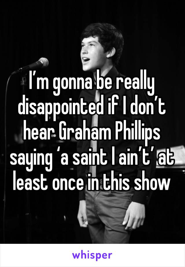 I’m gonna be really disappointed if I don’t hear Graham Phillips saying ‘a saint I ain’t’ at least once in this show 