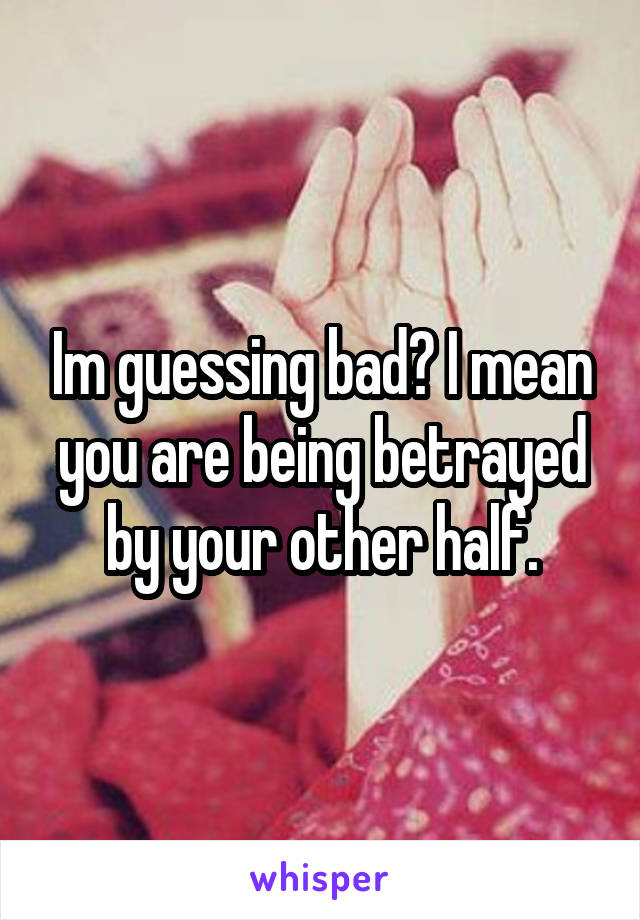 Im guessing bad? I mean you are being betrayed by your other half.