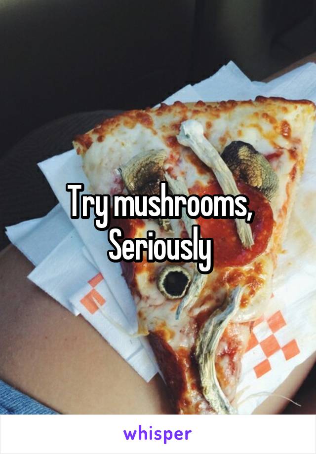 Try mushrooms,
Seriously