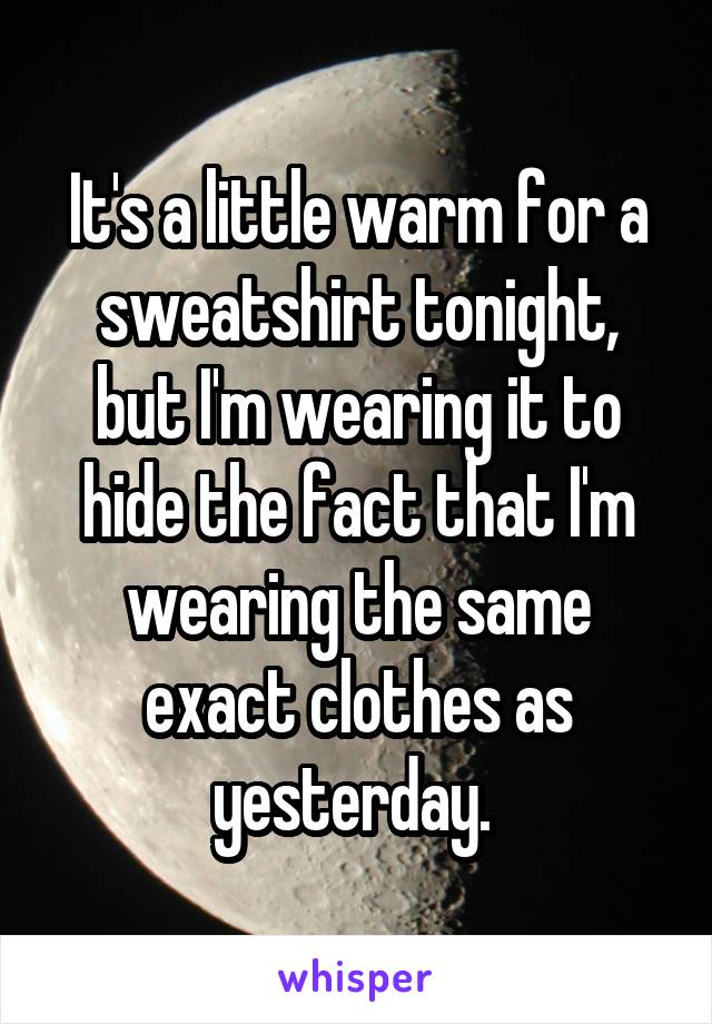 It's a little warm for a sweatshirt tonight, but I'm wearing it to hide the fact that I'm wearing the same exact clothes as yesterday. 
