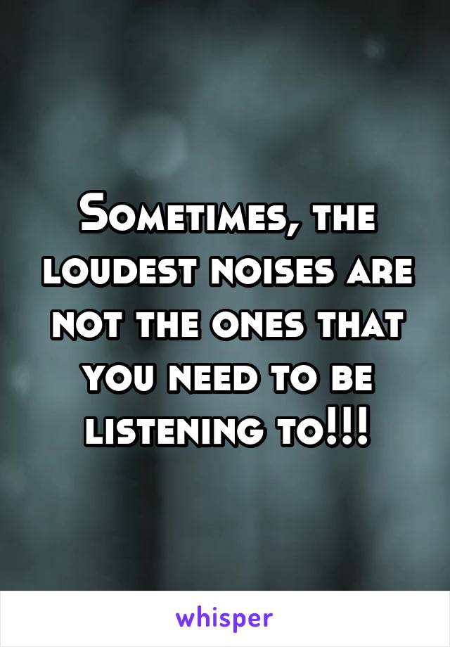 Sometimes, the loudest noises are not the ones that you need to be listening to!!!