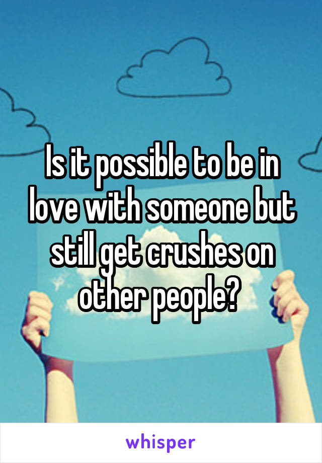 Is it possible to be in love with someone but still get crushes on other people? 