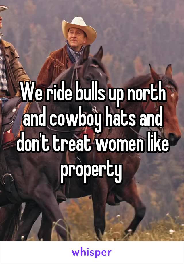 We ride bulls up north and cowboy hats and don't treat women like property 