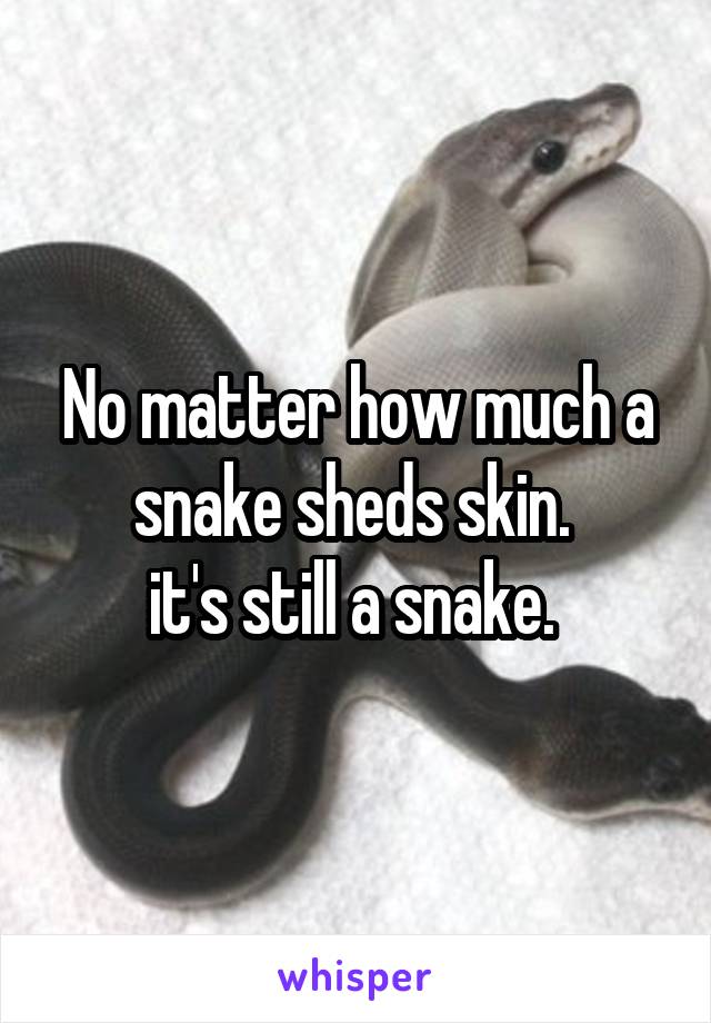 No matter how much a snake sheds skin. 
it's still a snake. 