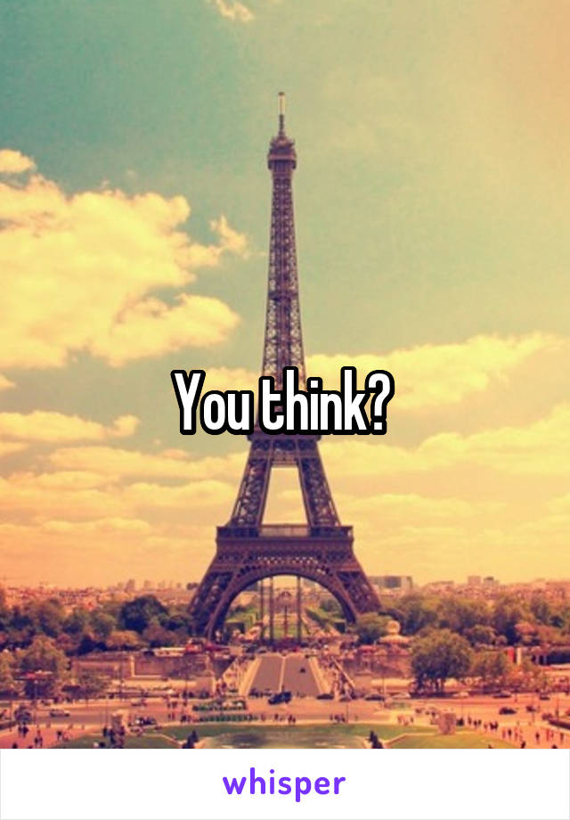 You think? 