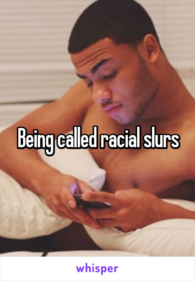 Being called racial slurs