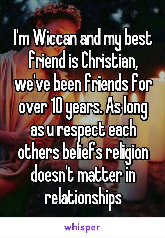 I'm Wiccan and my best friend is Christian, we've been friends for over 10 years. As long as u respect each others beliefs religion doesn't matter in relationships
