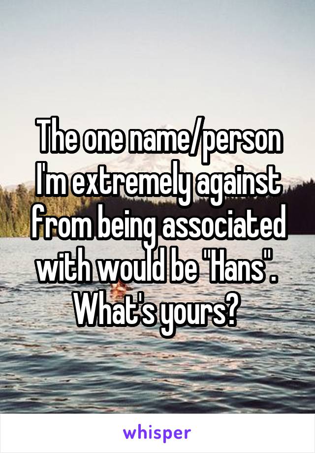The one name/person I'm extremely against from being associated with would be "Hans". 
What's yours? 