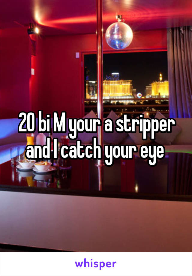 20 bi M your a stripper and I catch your eye 