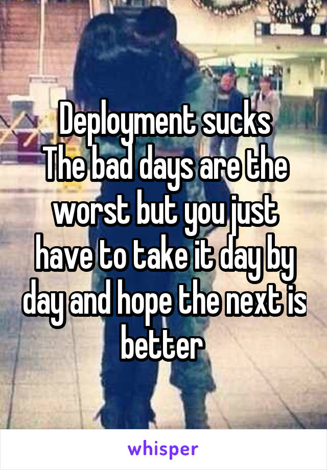 Deployment sucks
The bad days are the worst but you just have to take it day by day and hope the next is better 
