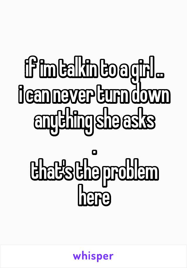 if im talkin to a girl ..
i can never turn down anything she asks
.
that's the problem here