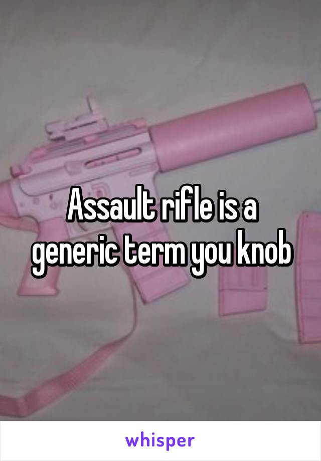 Assault rifle is a generic term you knob